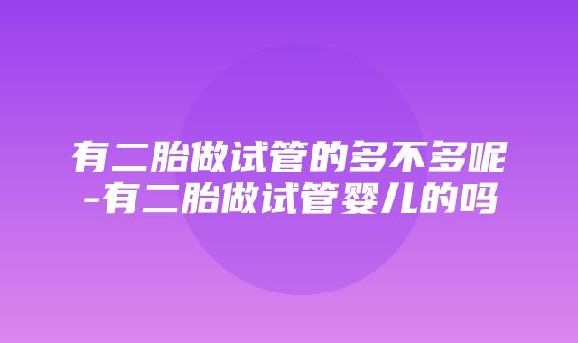 有二胎做试管的多不多呢-有二胎做试管婴儿的吗