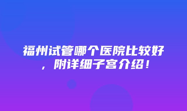 福州试管哪个医院比较好，附详细子宫介绍！