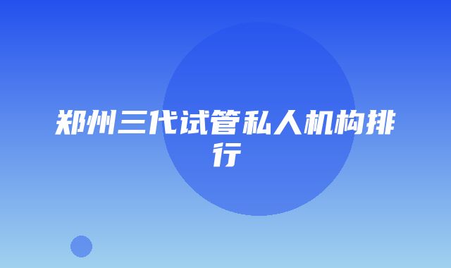 郑州三代试管私人机构排行