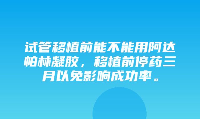 试管移植前能不能用阿达帕林凝胶，移植前停药三月以免影响成功率。