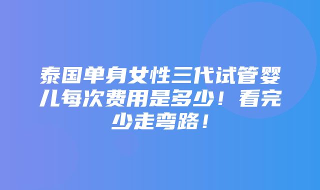 泰国单身女性三代试管婴儿每次费用是多少！看完少走弯路！