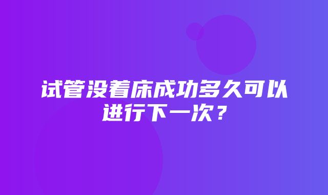 试管没着床成功多久可以进行下一次？