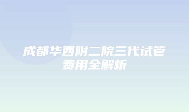 成都华西附二院三代试管费用全解析