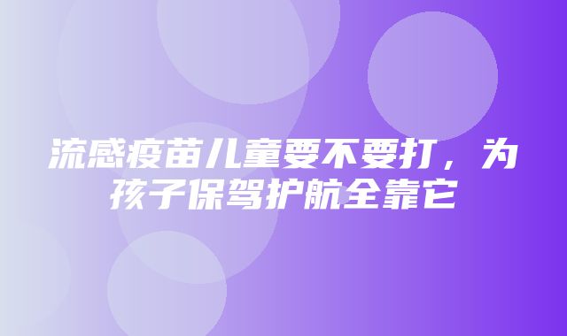 流感疫苗儿童要不要打，为孩子保驾护航全靠它