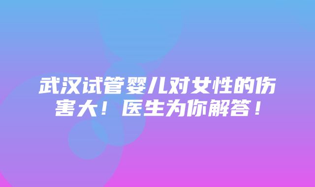 武汉试管婴儿对女性的伤害大！医生为你解答！