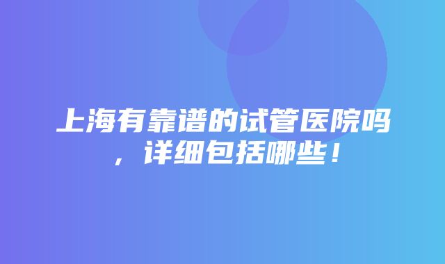 上海有靠谱的试管医院吗，详细包括哪些！