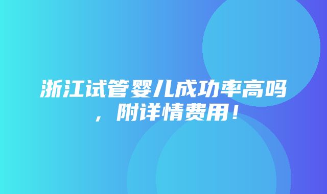 浙江试管婴儿成功率高吗，附详情费用！