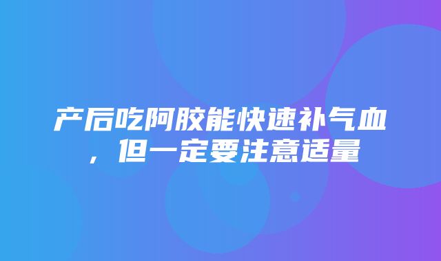 产后吃阿胶能快速补气血，但一定要注意适量