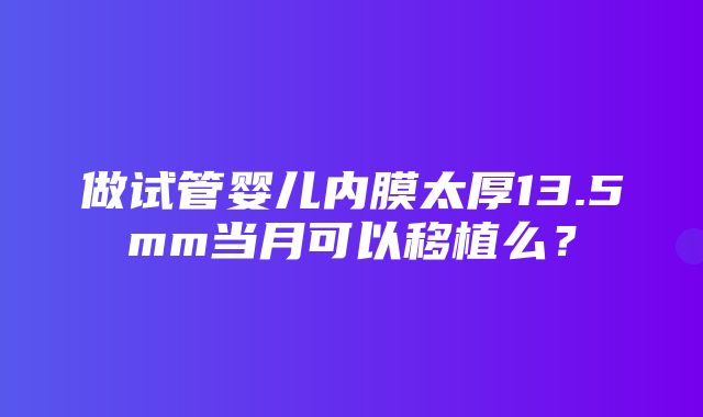 做试管婴儿内膜太厚13.5mm当月可以移植么？