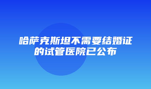 哈萨克斯坦不需要结婚证的试管医院已公布