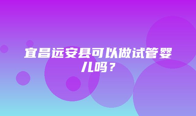 宜昌远安县可以做试管婴儿吗？