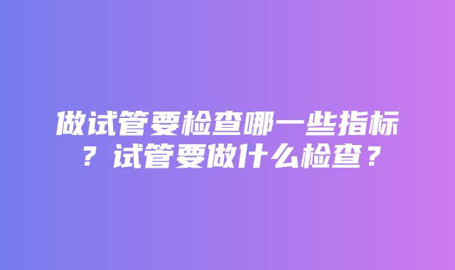 做试管要检查哪一些指标？试管要做什么检查？