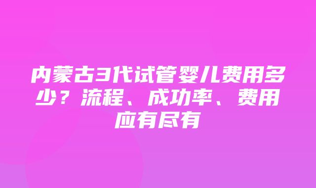 内蒙古3代试管婴儿费用多少？流程、成功率、费用应有尽有