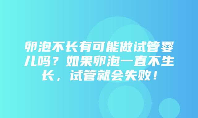 卵泡不长有可能做试管婴儿吗？如果卵泡一直不生长，试管就会失败！