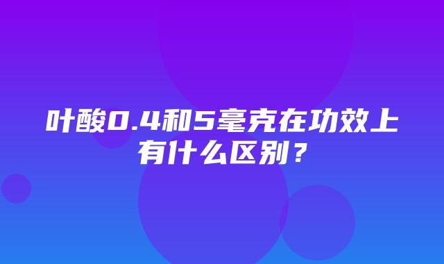 叶酸0.4和5毫克在功效上有什么区别？