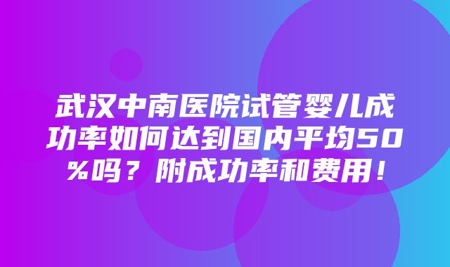 武汉中南医院试管婴儿成功率如何达到国内平均50%吗？附成功率和费用！