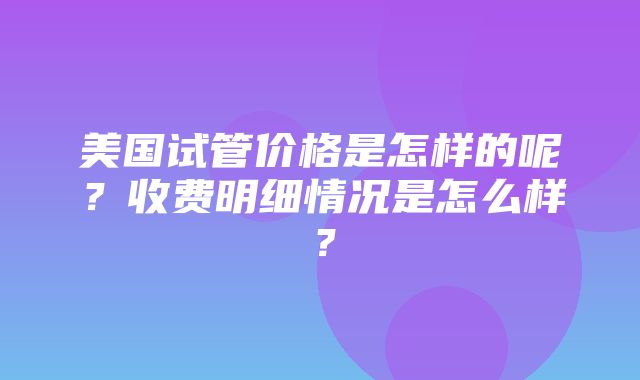 美国试管价格是怎样的呢？收费明细情况是怎么样？