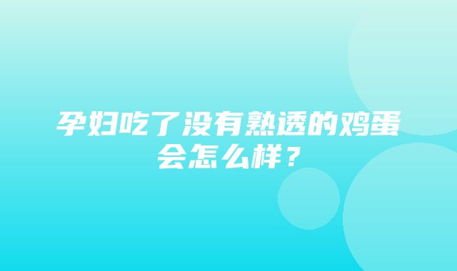 孕妇吃了没有熟透的鸡蛋会怎么样？