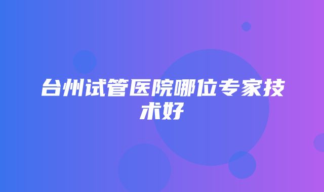 台州试管医院哪位专家技术好