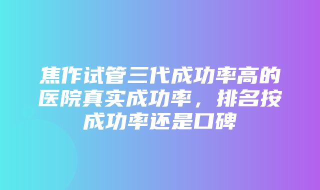 焦作试管三代成功率高的医院真实成功率，排名按成功率还是口碑