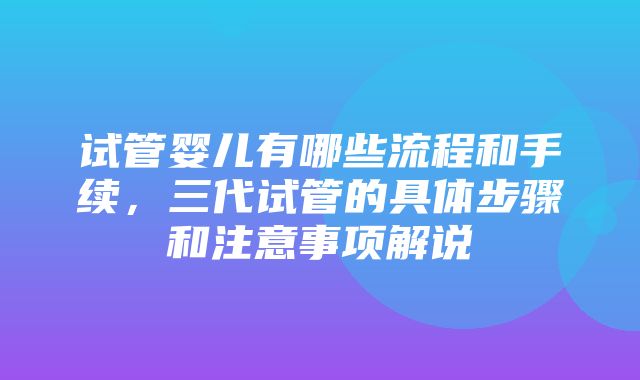 试管婴儿有哪些流程和手续，三代试管的具体步骤和注意事项解说