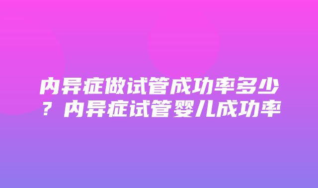 内异症做试管成功率多少？内异症试管婴儿成功率