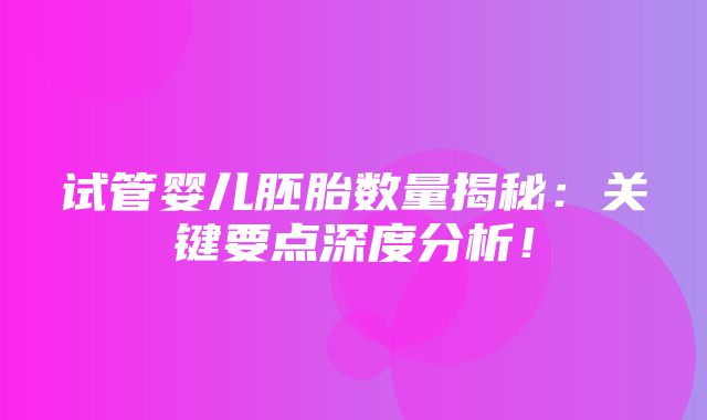 试管婴儿胚胎数量揭秘：关键要点深度分析！