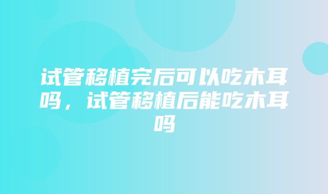 试管移植完后可以吃木耳吗，试管移植后能吃木耳吗