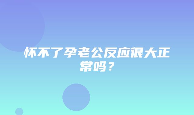 怀不了孕老公反应很大正常吗？