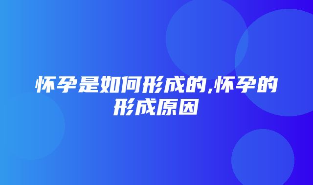 怀孕是如何形成的,怀孕的形成原因