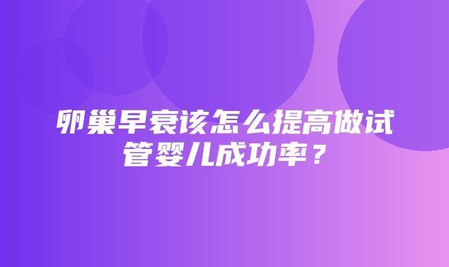 卵巢早衰该怎么提高做试管婴儿成功率？