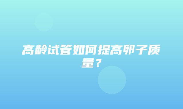 高龄试管如何提高卵子质量？