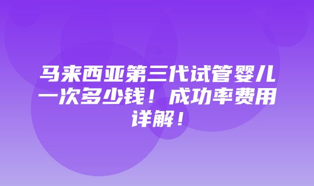 马来西亚第三代试管婴儿一次多少钱！成功率费用详解！