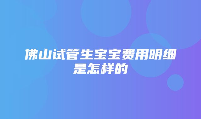 佛山试管生宝宝费用明细是怎样的