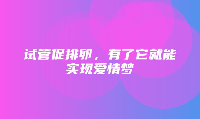 试管促排卵，有了它就能实现爱情梦