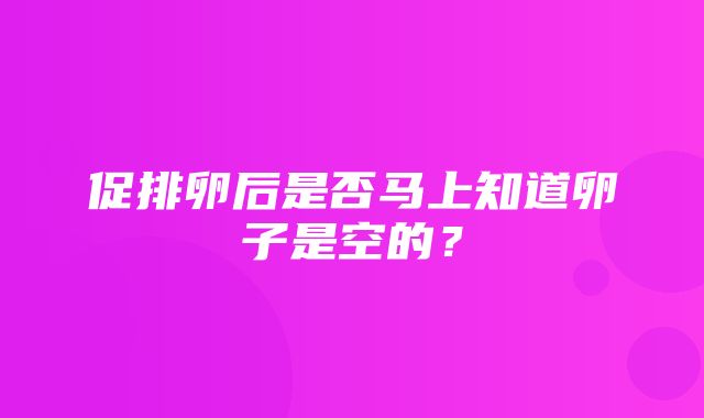 促排卵后是否马上知道卵子是空的？