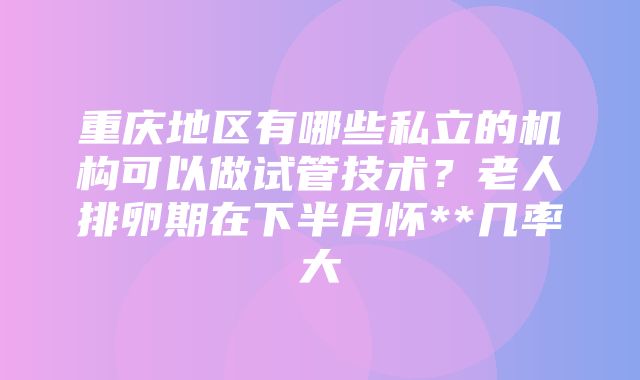 重庆地区有哪些私立的机构可以做试管技术？老人排卵期在下半月怀**几率大