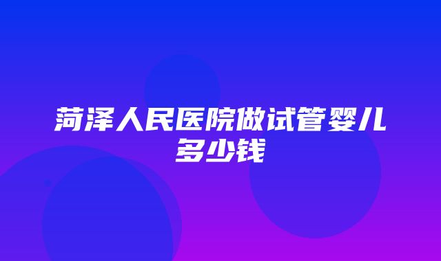 菏泽人民医院做试管婴儿多少钱