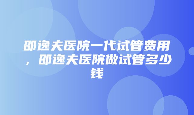 邵逸夫医院一代试管费用，邵逸夫医院做试管多少钱