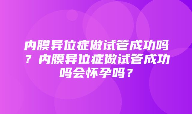 内膜异位症做试管成功吗？内膜异位症做试管成功吗会怀孕吗？