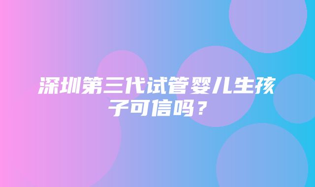 深圳第三代试管婴儿生孩子可信吗？