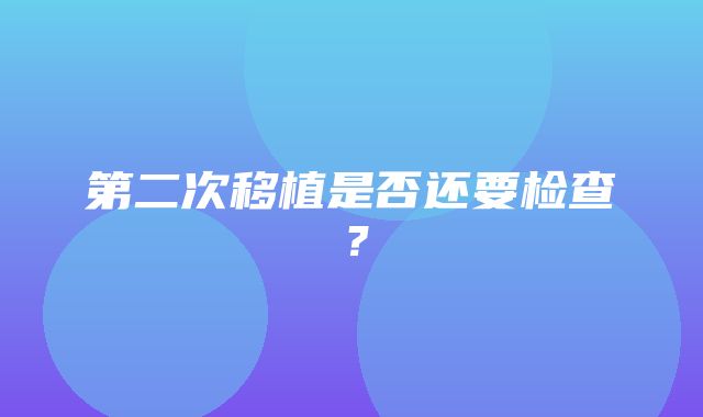 第二次移植是否还要检查？