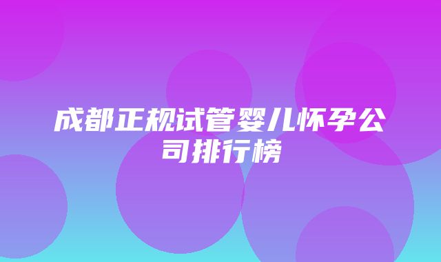 成都正规试管婴儿怀孕公司排行榜