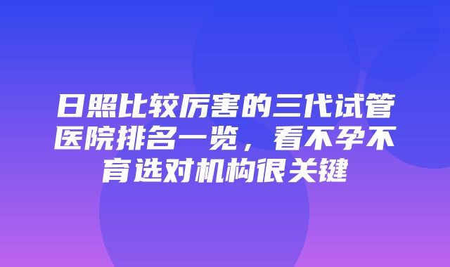 日照比较厉害的三代试管医院排名一览，看不孕不育选对机构很关键