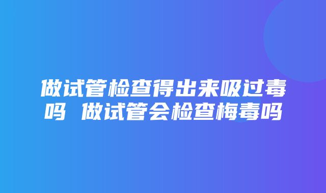 做试管检查得出来吸过毒吗 做试管会检查梅毒吗