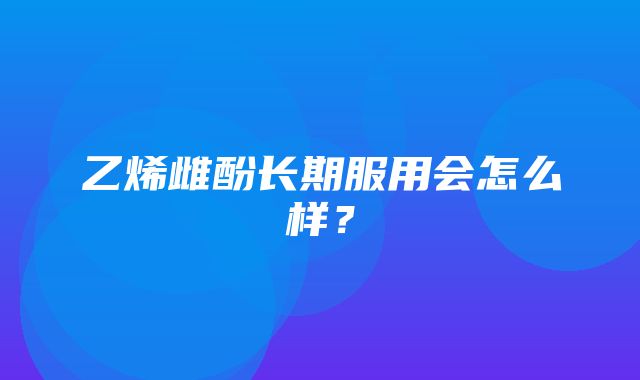 乙烯雌酚长期服用会怎么样？