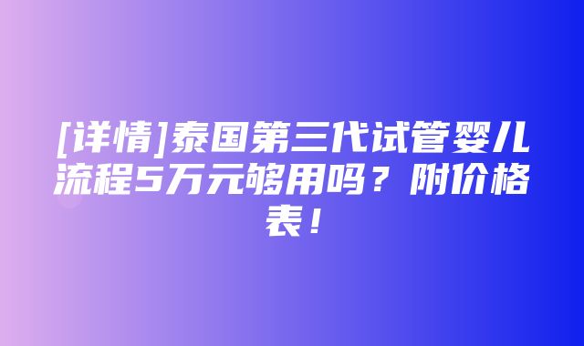 [详情]泰国第三代试管婴儿流程5万元够用吗？附价格表！