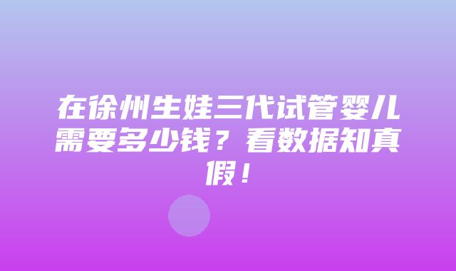 在徐州生娃三代试管婴儿需要多少钱？看数据知真假！