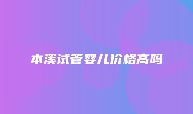 本溪试管婴儿价格高吗