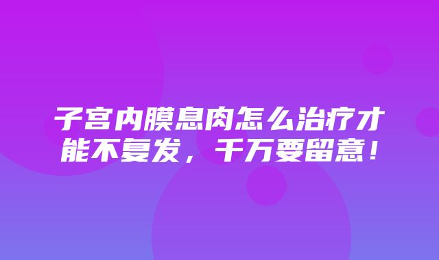 子宫内膜息肉怎么治疗才能不复发，千万要留意！